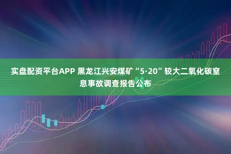 实盘配资平台APP 黑龙江兴安煤矿“5·20”较大二氧化碳窒息事故调查报告公布