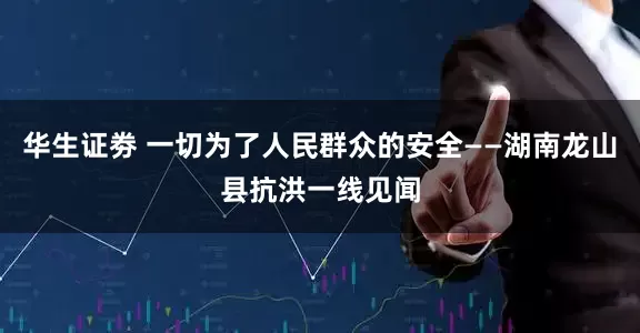 华生证劵 一切为了人民群众的安全——湖南龙山县抗洪一线见闻
