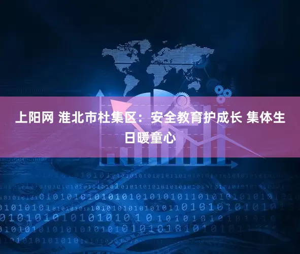 上阳网 淮北市杜集区：安全教育护成长 集体生日暖童心