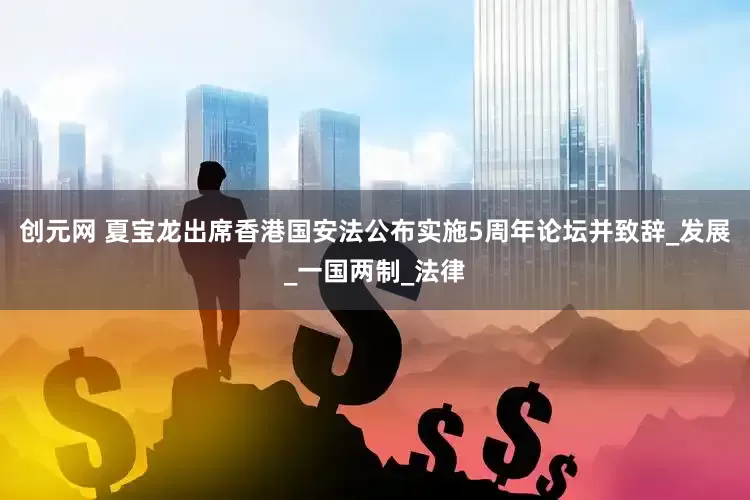 创元网 夏宝龙出席香港国安法公布实施5周年论坛并致辞_发展_一国两制_法律