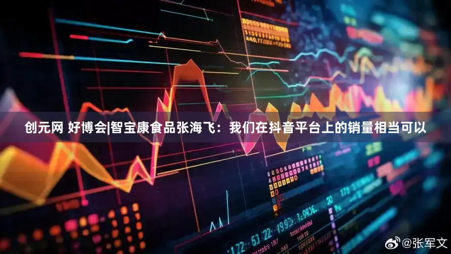 创元网 好博会|智宝康食品张海飞：我们在抖音平台上的销量相当可以