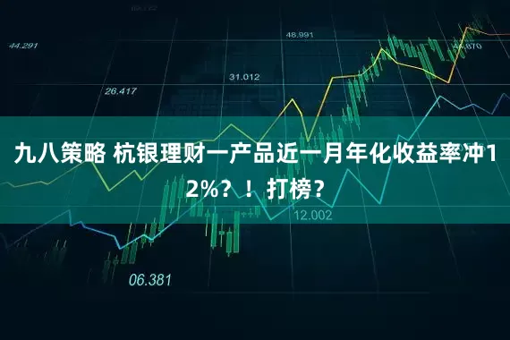 九八策略 杭银理财一产品近一月年化收益率冲12%？！打榜？