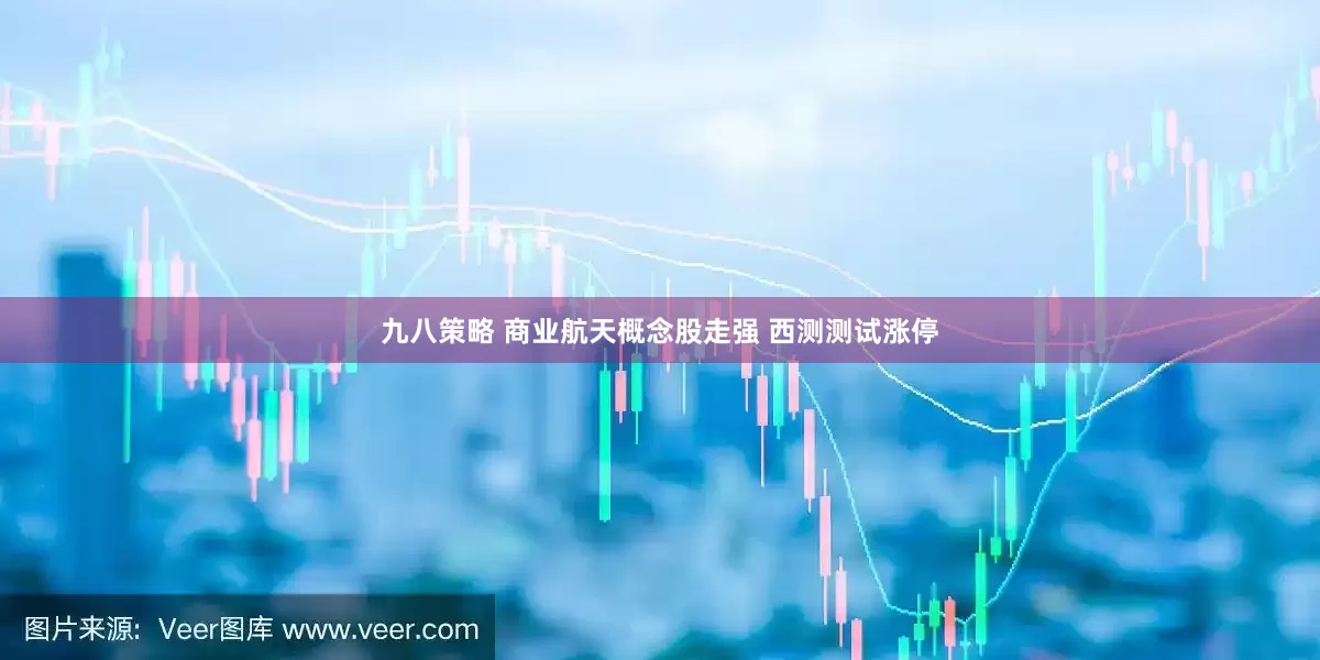 九八策略 商业航天概念股走强 西测测试涨停