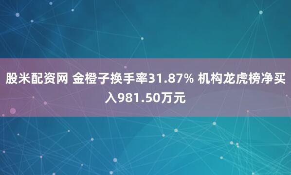 股米配资网 金橙子换手率31.87% 机构龙虎榜净买入981.50万元