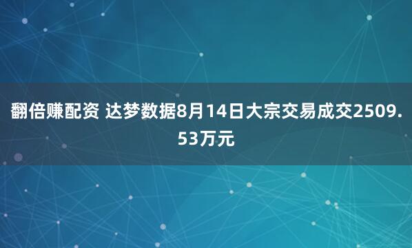 翻倍赚配资 达梦数据8月14日大宗交易成交2509.53万元