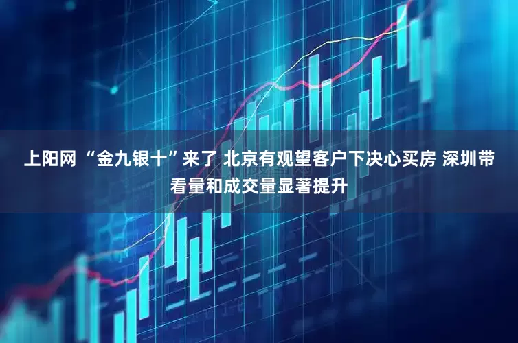 上阳网 “金九银十”来了 北京有观望客户下决心买房 深圳带看量和成交量显著提升
