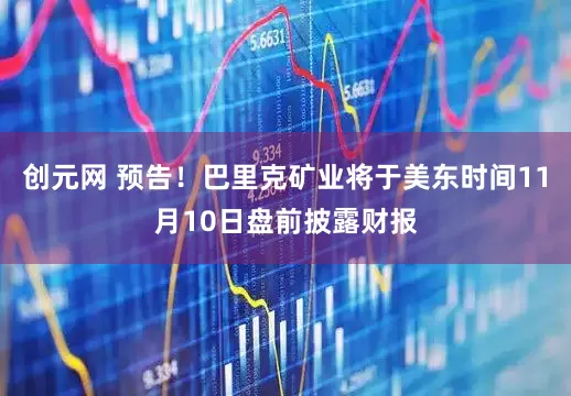创元网 预告！巴里克矿业将于美东时间11月10日盘前披露财报
