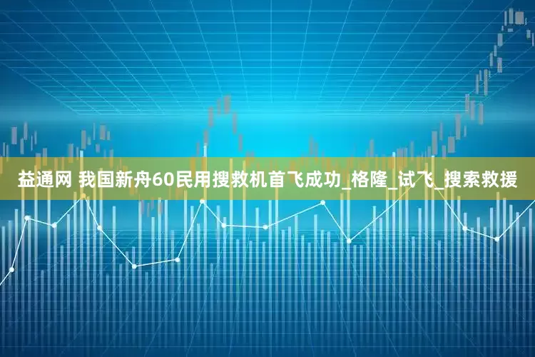 益通网 我国新舟60民用搜救机首飞成功_格隆_试飞_搜索救援