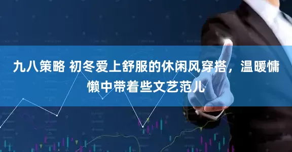九八策略 初冬爱上舒服的休闲风穿搭，温暖慵懒中带着些文艺范儿