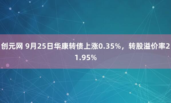 创元网 9月25日华康转债上涨0.35%，转股溢价率21.95%
