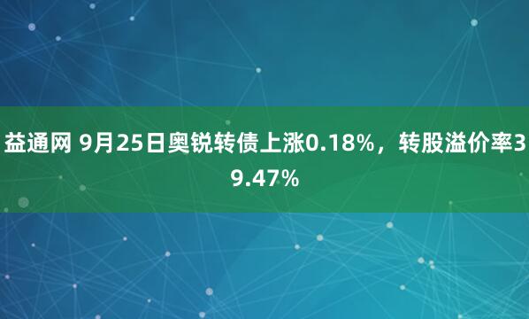益通网 9月25日奥锐转债上涨0.18%，转股溢价率39.47%