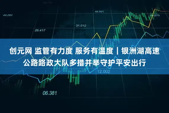 创元网 监管有力度 服务有温度｜银洲湖高速公路路政大队多措并举守护平安出行