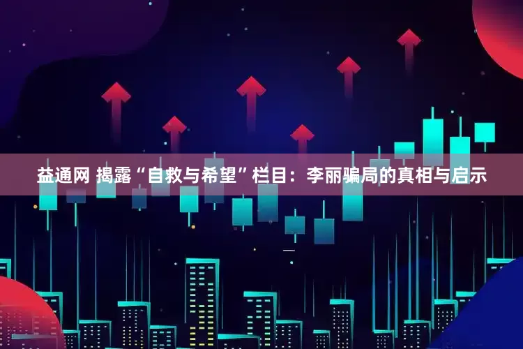 益通网 揭露“自救与希望”栏目：李丽骗局的真相与启示