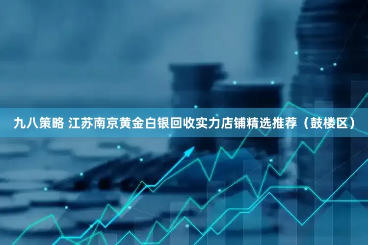 九八策略 江苏南京黄金白银回收实力店铺精选推荐（鼓楼区）